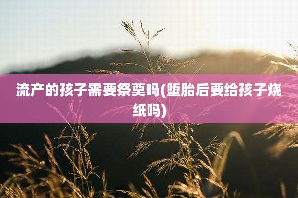 流产的孩子需要祭奠吗(堕胎后要给孩子烧纸吗)