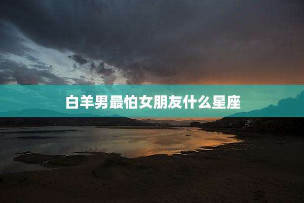 白羊男最怕女朋友什么星座