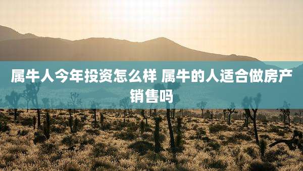 属牛人今年投资怎么样 属牛的人适合做房产销售吗