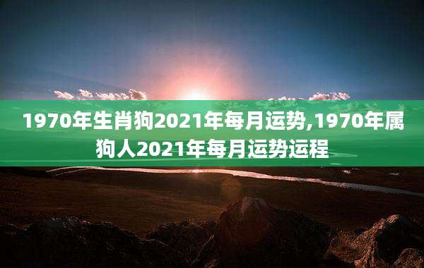 1970年生肖狗2021年每月运势,1970年属狗人2021年每月运势运程