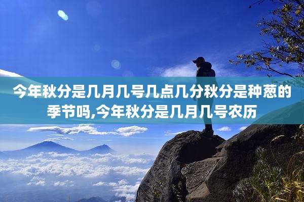 今年秋分是几月几号几点几分秋分是种葱的季节吗,今年秋分是几月几号农历