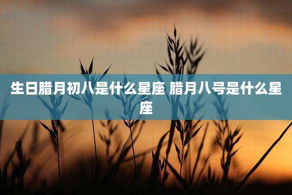 生日腊月初八是什么星座 腊月八号是什么星座