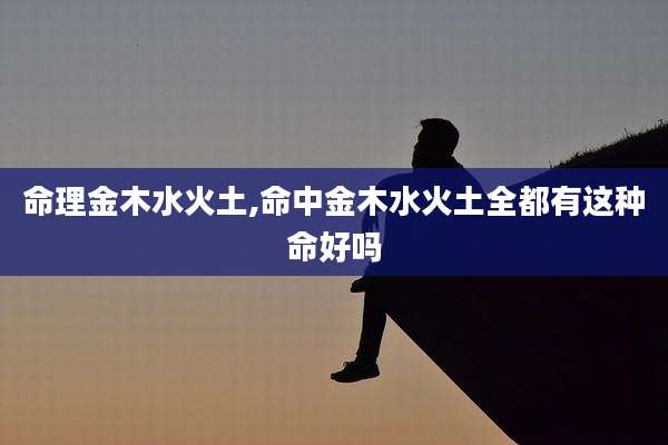 命理金木水火土,命中金木水火土全都有这种命好吗