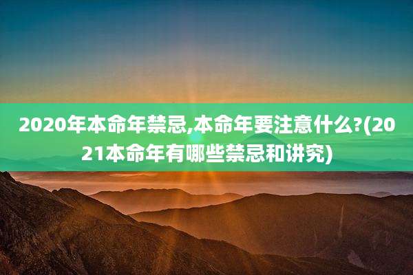 2020年本命年禁忌,本命年要注意什么?(2021本命年有哪些禁忌和讲究)