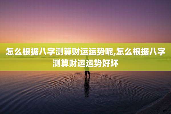 怎么根据八字测算财运运势呢,怎么根据八字测算财运运势好坏
