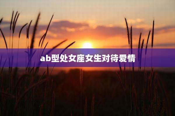 ab型处女座女生对待爱情