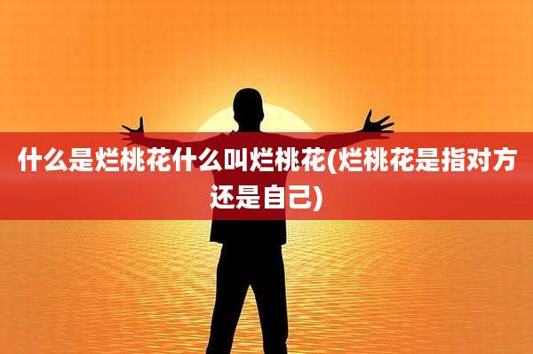 什么是烂桃花什么叫烂桃花(烂桃花是指对方还是自己)