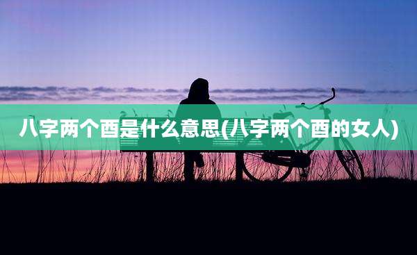 八字两个酉是什么意思(八字两个酉的女人)