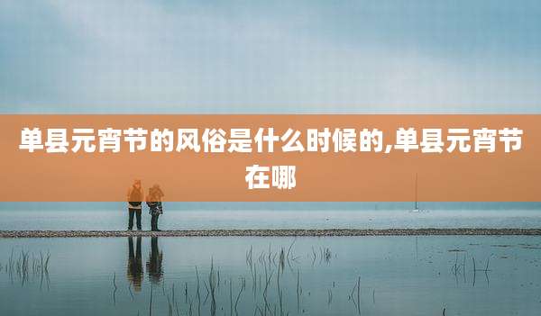 单县元宵节的风俗是什么时候的,单县元宵节在哪