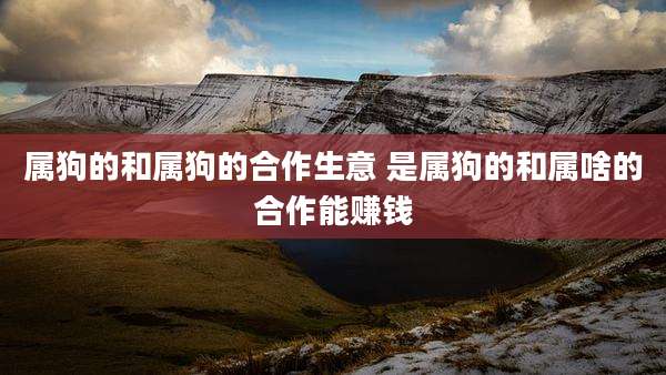 属狗的和属狗的合作生意 是属狗的和属啥的合作能赚钱