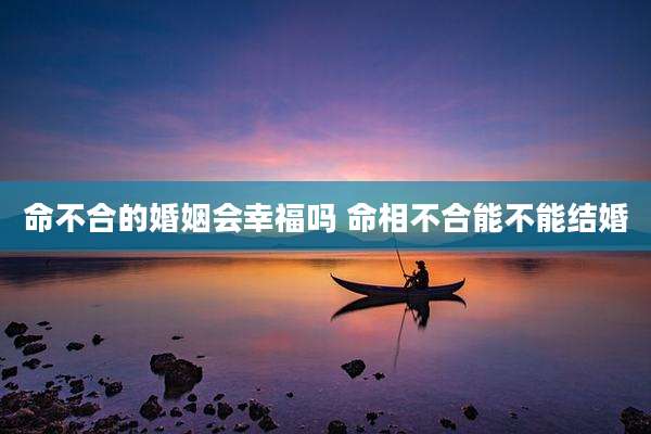 命不合的婚姻会幸福吗 命相不合能不能结婚
