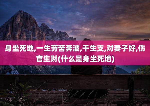 身坐死地,一生劳苦奔波,干生支,对妻子好,伤官生财(什么是身坐死地)