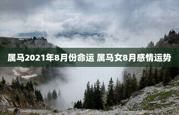 属马2021年8月份命运 属马女8月感情运势