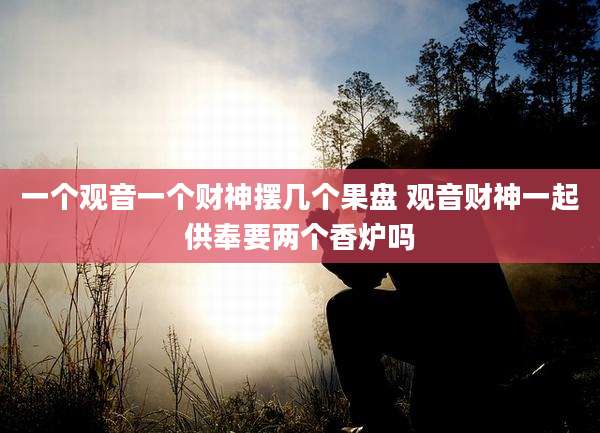 一个观音一个财神摆几个果盘 观音财神一起供奉要两个香炉吗