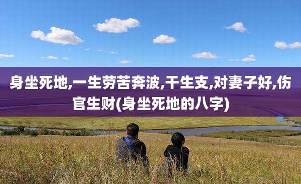 身坐死地,一生劳苦奔波,干生支,对妻子好,伤官生财(身坐死地的八字)