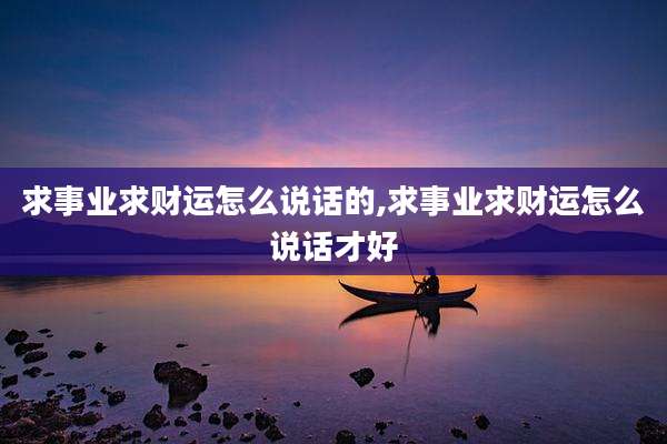 求事业求财运怎么说话的,求事业求财运怎么说话才好