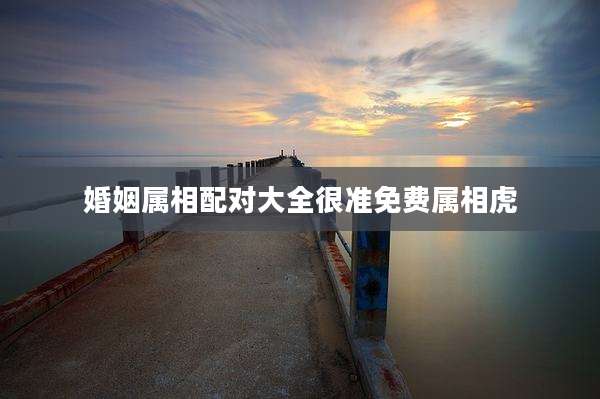婚姻属相配对大全很准免费属相虎