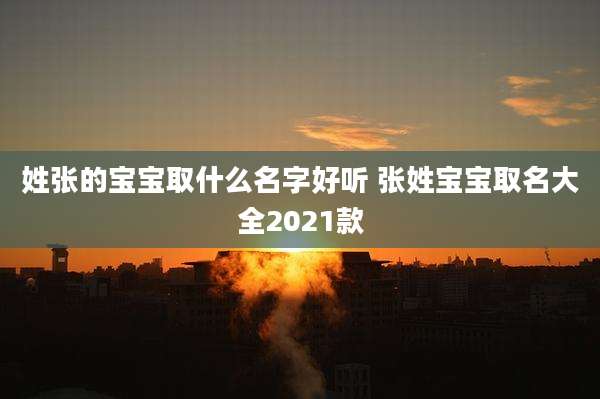 姓张的宝宝取什么名字好听 张姓宝宝取名大全2021款