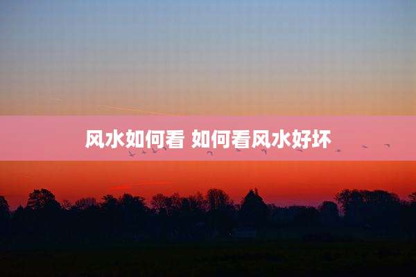 风水如何看 如何看风水好坏