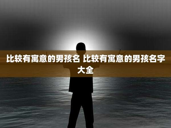 比较有寓意的男孩名 比较有寓意的男孩名字大全