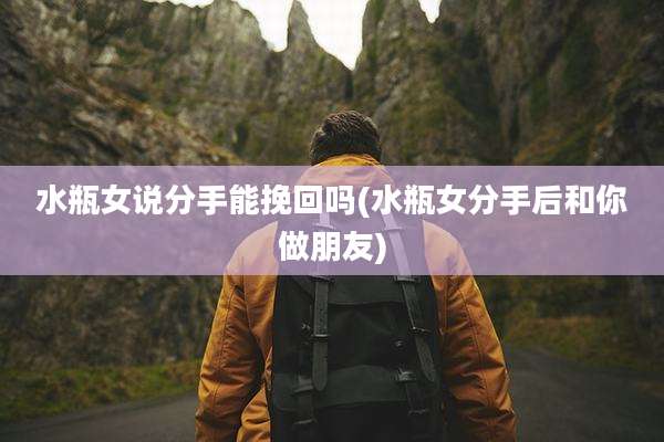 水瓶女说分手能挽回吗(水瓶女分手后和你做朋友)