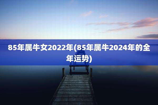 85年属牛女2022年(85年属牛2024年的全年运势)
