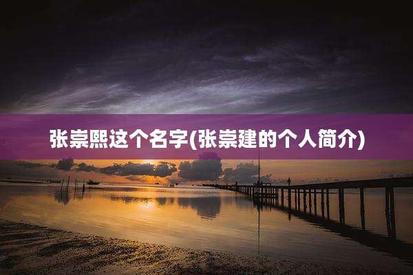 张崇熙这个名字(张崇建的个人简介)