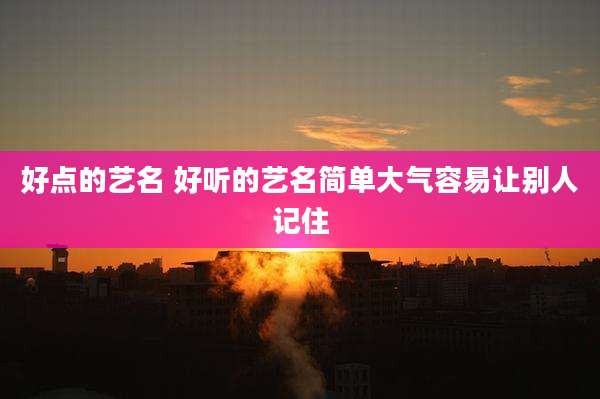 好点的艺名 好听的艺名简单大气容易让别人记住