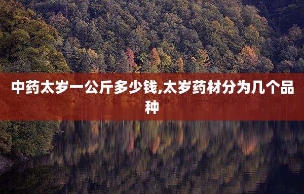 中药太岁一公斤多少钱,太岁药材分为几个品种