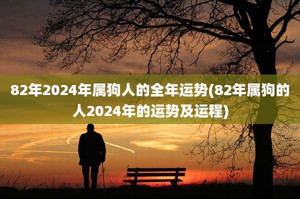 82年2024年属狗人的全年运势(82年属狗的人2024年的运势及运程)