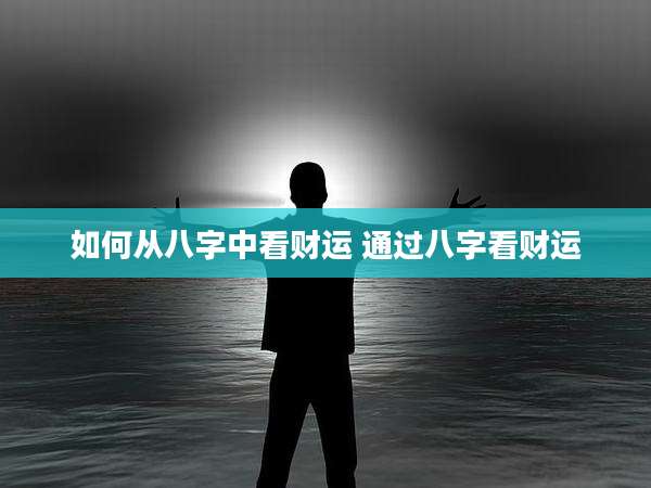 如何从八字中看财运 通过八字看财运