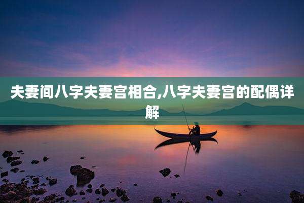 夫妻间八字夫妻宫相合,八字夫妻宫的配偶详解