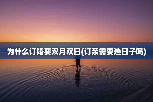 为什么订婚要双月双日(订亲需要选日子吗)