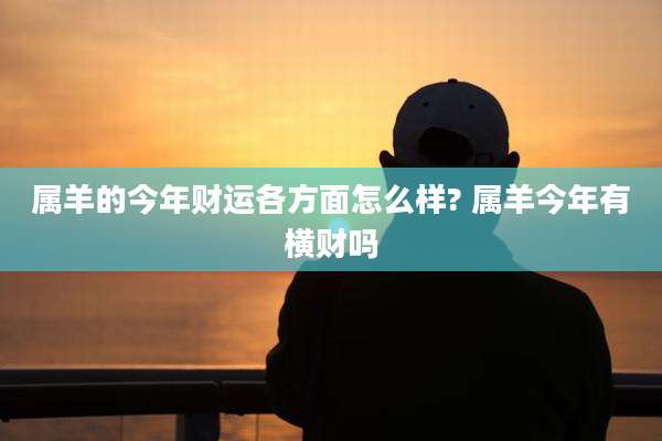 属羊的今年财运各方面怎么样? 属羊今年有横财吗