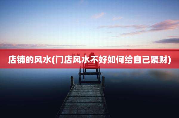 店铺的风水(门店风水不好如何给自己聚财)
