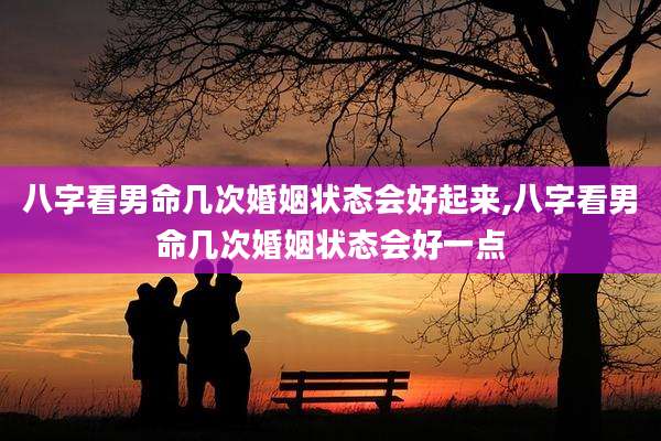 八字看男命几次婚姻状态会好起来,八字看男命几次婚姻状态会好一点