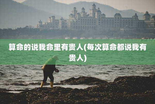 算命的说我命里有贵人(每次算命都说我有贵人)