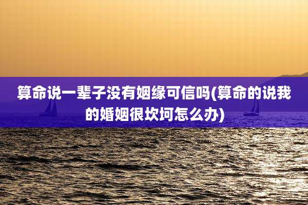算命说一辈子没有姻缘可信吗(算命的说我的婚姻很坎坷怎么办)
