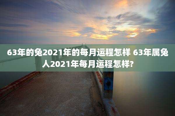 63年的兔2021年的每月运程怎样 63年属兔人2021年每月运程怎样?