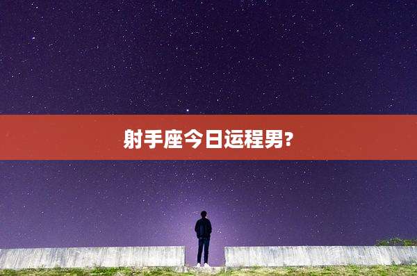 射手座今日运程男?