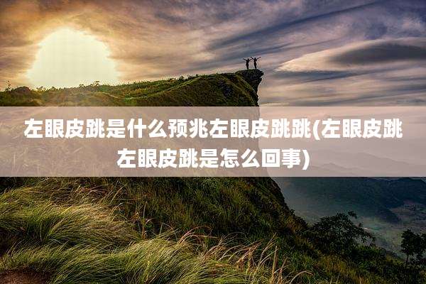 左眼皮跳是什么预兆左眼皮跳跳(左眼皮跳左眼皮跳是怎么回事)