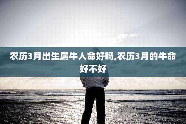 农历3月出生属牛人命好吗,农历3月的牛命好不好