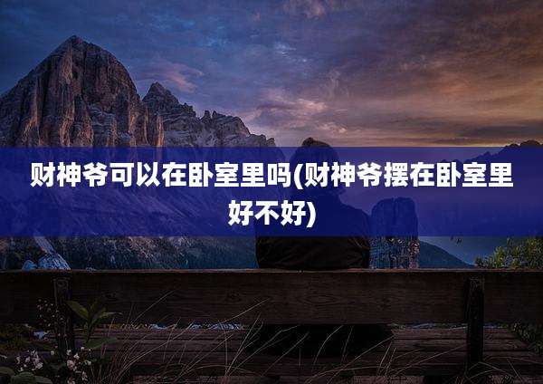 财神爷可以在卧室里吗(财神爷摆在卧室里好不好)