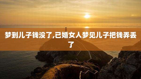 梦到儿子钱没了,已婚女人梦见儿子把钱弄丢了