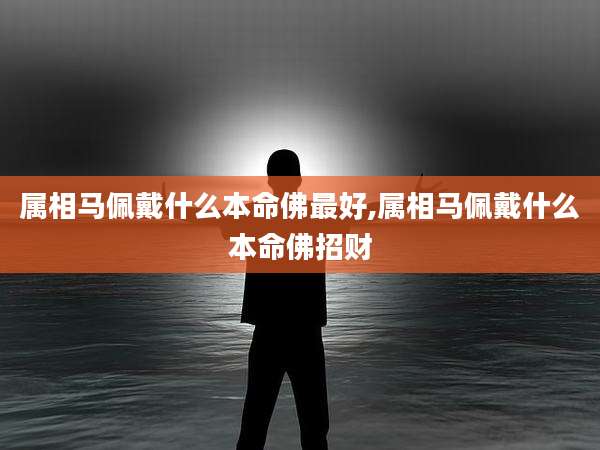 属相马佩戴什么本命佛最好,属相马佩戴什么本命佛招财