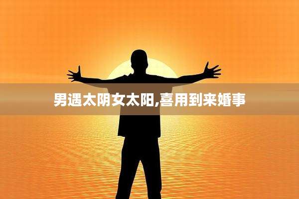 男遇太阴女太阳,喜用到来婚事