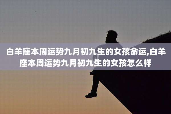 白羊座本周运势九月初九生的女孩命运,白羊座本周运势九月初九生的女孩怎么样