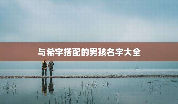 与希字搭配的男孩名字大全