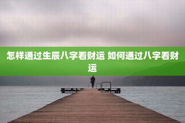 怎样通过生辰八字看财运 如何通过八字看财运