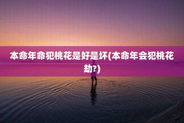 本命年命犯桃花是好是坏(本命年会犯桃花劫?)